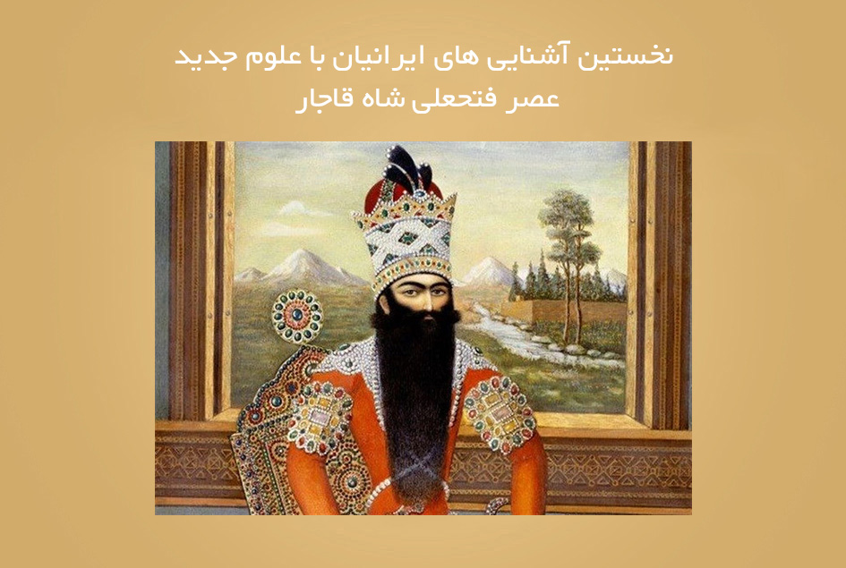 نخستین آشنایی های ایرانیان با علوم جدید( عصر فتحعلی شاه قاجار)