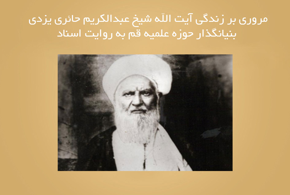 مروری بر زندگی آیت الله شیخ عبدالکریم حائری یزدی بنیانگذار حوزه علمیه قم به روایت اسناد