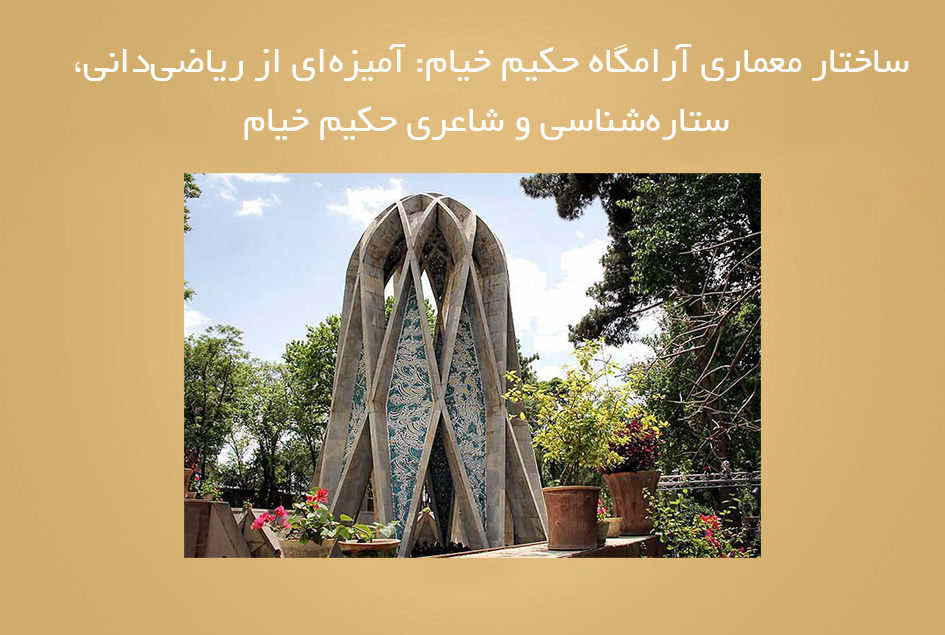 ساختار معماری آرامگاه حکیم خیام: آمیزه‌ای از ریاضی‌دانی، ستاره‌شناسی و شاعری حکیم خیام