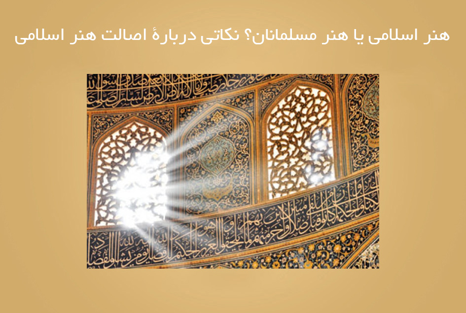 هنر اسلامی یا هنر مسلمانان؟ نکاتی دربارۀ اصالت هنر اسلامی